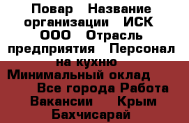 Повар › Название организации ­ ИСК, ООО › Отрасль предприятия ­ Персонал на кухню › Минимальный оклад ­ 15 000 - Все города Работа » Вакансии   . Крым,Бахчисарай